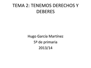 TEMA 2: TENEMOS DERECHOS Y
DEBERES

Hugo García Martínez
5º de primaria
2013/14

 