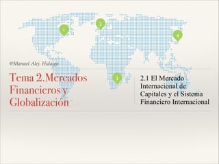 2
1
4

@Manuel Alej. Hidalgo

Tema 2.Mercados
Financieros y
Globalización

3

2.1 El Mercado
Internacional de
Capitales y el Sistema
Financiero Internacional

 