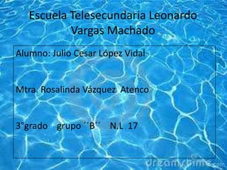 Escuela Telesecundaria Leonardo
Vargas Machado
Alumno: Julio Cesar López Vidal
Mtra. Rosalinda Vázquez Atenco
3°grado grupo ´´B´´ N.L 17
 