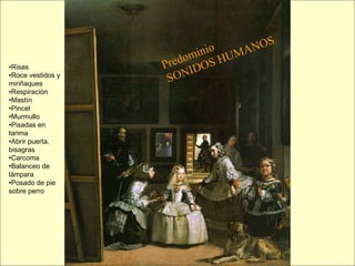 •Risas
•Roce vestidos y
miriñaques
•Respiración
•Mastín
•Pincel
•Murmullo
•Pisadas en
tarima
•Abrir puerta,
bisagras
•Carcoma
•Balanceo de
lámpara
•Posado de pie
sobre perro
Predominio
SONIDOS HUMANOS
 