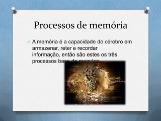 Processos de memória
O A memória é a capacidade do cérebro em
armazenar, reter e recordar
informação, então são estes os três
processos base de memória.
 