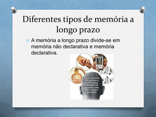 Diferentes tipos de memória a
longo prazo
O A memória a longo prazo divide-se em
memória não declarativa e memória
declarativa.
 