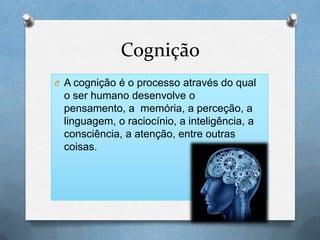Cognição
O A cognição é o processo através do qual
o ser humano desenvolve o
pensamento, a memória, a perceção, a
linguagem, o raciocínio, a inteligência, a
consciência, a atenção, entre outras
coisas.
 