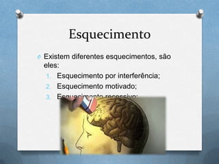Esquecimento
O Existem diferentes esquecimentos, são
eles:
1. Esquecimento por interferência;
2. Esquecimento motivado;
3. Esquecimento recessivo;
 