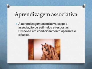 Aprendizagem associativa
O A aprendizagem associativa exige a
associação de estímulos e respostas.
Divide-se em condicionamento operante e
clássico.
 