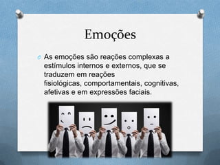 Emoções
O As emoções são reações complexas a
estímulos internos e externos, que se
traduzem em reações
fisiológicas, comportamentais, cognitivas,
afetivas e em expressões faciais.
 