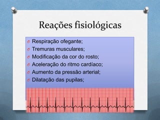 Reações fisiológicas
O Respiração ofegante;
O Tremuras musculares;
O Modificação da cor do rosto;
O Aceleração do ritmo cardíaco;
O Aumento da pressão arterial;
O Dilatação das pupilas;
 