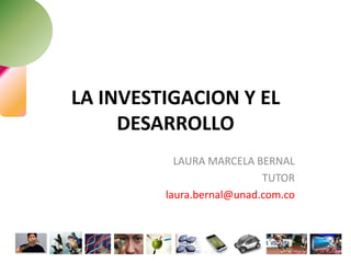 LA INVESTIGACION Y EL
DESARROLLO
LAURA MARCELA BERNAL
TUTOR
laura.bernal@unad.com.co
 