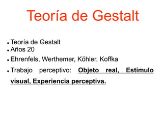 Teoría de Gestalt
 Teoría de Gestalt
 Años 20
 Ehrenfels, Werthemer, Köhler, Koffka
 Trabajo perceptivo: Objeto real, Estímulo
visual, Experiencia perceptiva.
 