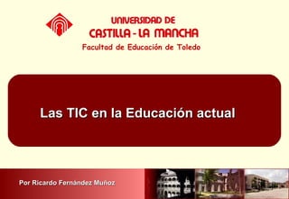 Las TIC en la Educación actualLas TIC en la Educación actual
Facultad de Educación de Toledo
Por Ricardo Fernández MuñozPor Ricardo Fernández Muñoz
 