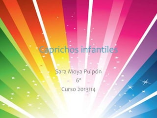 Caprichos infantiles
Sara Moya Pulpón
6º
Curso 2013/14
 