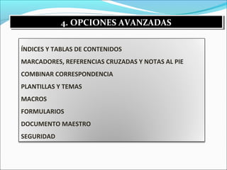 44.. OOPPCCIIOONNEESS AAVVAANNZZAADDAASS 
ÍNDICES Y TABLAS DE CONTENIDOS 
MARCADORES, REFERENCIAS CRUZADAS Y NOTAS AL PIE 
COMBINAR CORRESPONDENCIA 
PLANTILLAS Y TEMAS 
MACROS 
FORMULARIOS 
DOCUMENTO MAESTRO 
SEGURIDAD 
 