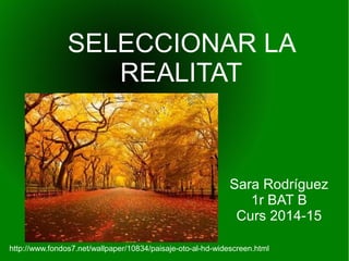 SELECCIONAR LA 
REALITAT 
Sara Rodríguez 
1r BAT B 
Curs 2014-15 
http://www.fondos7.net/wallpaper/10834/paisaje-oto-al-hd-widescreen.html 
 