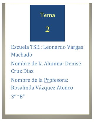 Tema 
2 
Escuela TSE.: Leonardo Vargas 
Machado 
Nombre de la Alumna: Denise 
Cruz Díaz 
Nombre de la Profesora: 
Usuarioos 
Rosalinda Vázquez Atenco 
3° “B” 
 