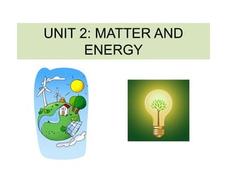 UNIT 2: MATTER AND 
ENERGY 
 