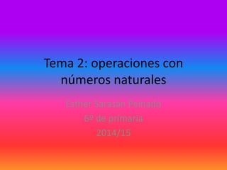 Tema 2: operaciones con 
números naturales 
Esther Sarasán Peinado 
6º de primaria 
2014/15 
 