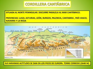 SITUADA AL NORTE PENINSULAR. DISCURRE PARALELA AL MAR CANTÁBRICO. 
PROVINCIAS: LUGO, ASTURIAS, LEÓN, BURGOS, PALENCIA, CANTABRIA , PAÍS VASCO, 
NAVARRA Y LA RIOJA 
SUS MÁXIMAS ALTITUDES SE DAN EN LOS PICOS DE EUROPA. TORRE CERREDO (2648 M) 
 