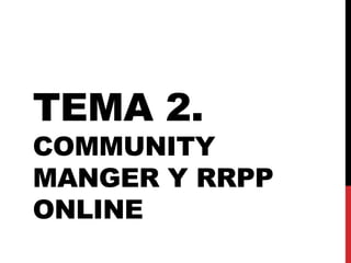 TEMA 2. 
COMMUNITY 
MANGER Y RRPP 
ONLINE 
 