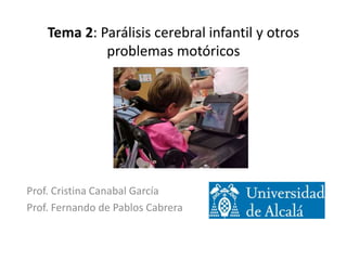 Tema 2: Parálisis cerebral infantil y otros 
problemas motóricos 
Prof. Cristina Canabal García 
Prof. Fernando de Pablos Cabrera 
 