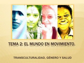 TEMA 2: EL MUNDO EN MOVIMIENTO.
TRANSCULTURALIDAD, GÉNERO Y SALUD
 