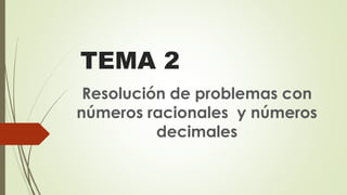 TEMA 2
Resolución de problemas con
números racionales y números
decimales
 