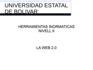 UNIVERSIDAD ESTATAL
DE BOLIVAR
HERRAMIENTAS INORMATICAS
NIVELL II
LA WEB 2.0
 