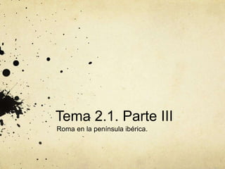 Tema 2.1. Parte III
Roma en la península ibérica.
 