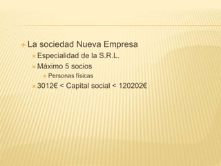 La sociedad Nueva Empresa
 Especialidad de la S.R.L.
 Máximo 5 socios
 Personas físicas
 3012€ < Capital social < 120202€
 