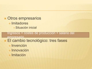  Otros empresarios
 Imitadores
 Situación inicial
 El cambio tecnológico: tres fases
 Invención
 Innovación
 Imitación
Ingresos = costes de producción + salario del
empresario
 
