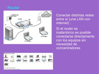 · Router
Conectar distintas redes
entre sí (una LAN con
internet) .
Si el router es
inalámbrico es posible
conectarse directamente
con los equipos sin
necesidad de
concentradores
 