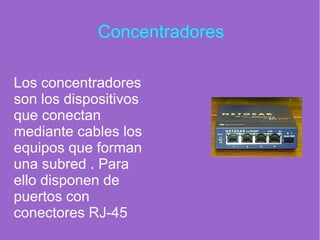 Concentradores
Los concentradores
son los dispositivos
que conectan
mediante cables los
equipos que forman
una subred . Para
ello disponen de
puertos con
conectores RJ-45
 