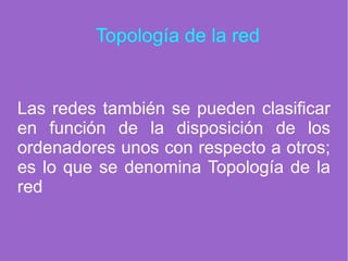 Topología de la red
Las redes también se pueden clasificar
en función de la disposición de los
ordenadores unos con respecto a otros;
es lo que se denomina Topología de la
red
 