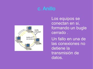 c. Anillo
Los equipos se
conectan en si,
formando un bugle
cerrado .
Un fallo en una de
las conexiones no
detiene la
transmisión de
datos.
 