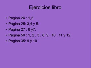 Ejercicios libro
● Página 24 : 1,2.
● Página 25: 3,4 y 5.
● Página 27 : 6 y7.
● Página 50 : 1, 2 , 3 , 8, 9 , 10 , 11 y 12.
● Pagina 35: 9 y 10
 