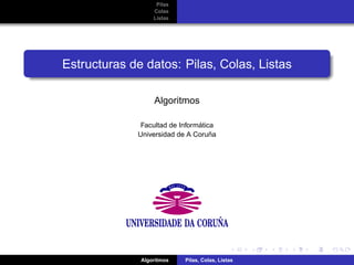 Pilas
Colas
Listas
Estructuras de datos: Pilas, Colas, Listas
Algoritmos
Facultad de Inform´atica
Universidad de A Coru˜na
Algoritmos Pilas, Colas, Listas
 