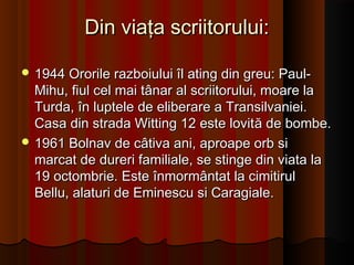 Din viaţa scriitorului:Din viaţa scriitorului:
 1944 Ororile razboiului îl ating din greu: Paul-1944 Ororile razboiului îl ating din greu: Paul-
Mihu, fiul cel mai tânar al scriitorului, moare laMihu, fiul cel mai tânar al scriitorului, moare la
Turda, în luptele de eliberare a Transilvaniei.Turda, în luptele de eliberare a Transilvaniei.
Casa din strada Witting 12 este lovitCasa din strada Witting 12 este lovităă de bombe.de bombe.
 1961 Bolnav de câtiva ani, aproape orb si1961 Bolnav de câtiva ani, aproape orb si
marcat de dureri familiale, se stinge din viata lamarcat de dureri familiale, se stinge din viata la
19 octombrie. Este înmormântat la cimitirul19 octombrie. Este înmormântat la cimitirul
Bellu, alaturi de Eminescu si Caragiale.Bellu, alaturi de Eminescu si Caragiale.
 