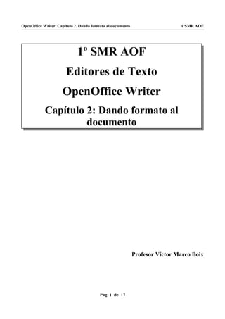 OpenOffice Writer. Capítulo 2. Dando formato al documento 1ºSMR AOF
1º SMR AOF
Editores de Texto
OpenOffice Writer
Capítulo 2: Dando formato al
documento
Profesor Víctor Marco Boix
Pag 1 de 17
 