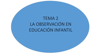 TEMA 2
LA OBSERVACIÓN EN
EDUCACIÓN INFANTIL
 