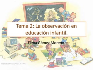 Tema 2: La observación en
educación infantil.
Elena Gómez Moreno.
 