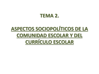 TEMA 2.
ASPECTOS SOCIOPOLÍTICOS DE LA
COMUNIDAD ESCOLAR Y DEL
CURRÍCULO ESCOLAR
 