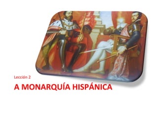 A MONARQUÍA HISPÁNICA
Lección 2
 