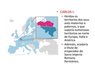 • CARLOS I:
– Herdou os
territorios dos seus
avós maternos e
paternos, o que
suporía numerosos
territorios ao norte
de Europa, Italia e
América.
– Ademáis, acadaría
o título de
emperador do
Sacro Imperio
Romano
Xermánico.
 