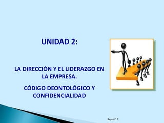 Reyes F. F.
UNIDAD 2:
LA DIRECCIÓN Y EL LIDERAZGO EN
LA EMPRESA.
CÓDIGO DEONTOLÓGICO Y
CONFIDENCIALIDAD
 