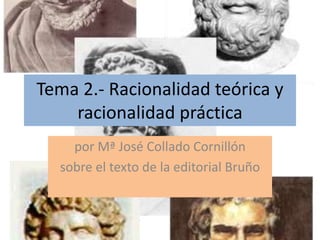Tema 2.- Racionalidad teórica y
racionalidad práctica
por Mª José Collado Cornillón
sobre el texto de la editorial Bruño
 