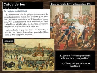 Caída de los
jacobinos
Golpe de Estado de Termidor, Julio de 1794
Ejecución
1.- ¿Cuáles fueron las principales
reformas de la etapa jacobina?
2.- ¿Cómo y por qué cayeron los
jacobinos?
 