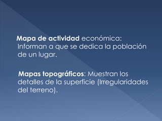 Mapa de actividad económica:
Informan a que se dedica la población
de un lugar.
Mapas topográficos: Muestran los
detalles de la superficie (Irregularidades
del terreno).
 