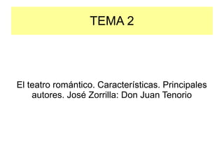 TEMA 2
El teatro romántico. Características. Principales
autores. José Zorrilla: Don Juan Tenorio
 