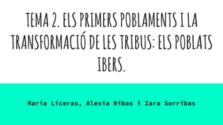 TEMA2.ELSPRIMERSPOBLAMENTSILA
TRANSFORMACIÓDELESTRIBUS:ELSPOBLATS
IBERS.
Maria Liceras, Alexia Ribas i Iara Sorribas
 
