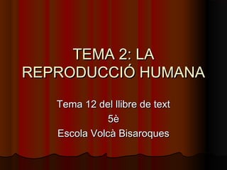 TEMA 2: LATEMA 2: LA
REPRODUCCIÓ HUMANAREPRODUCCIÓ HUMANA
Tema 12 del llibre de textTema 12 del llibre de text
5è5è
Escola Volcà BisaroquesEscola Volcà Bisaroques
 