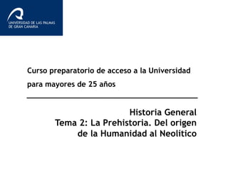 Curso preparatorio de acceso a la Universidad
para mayores de 25 años
Historia General
Tema 2: La Prehistoria. Del origen
de la Humanidad al Neolítico
 